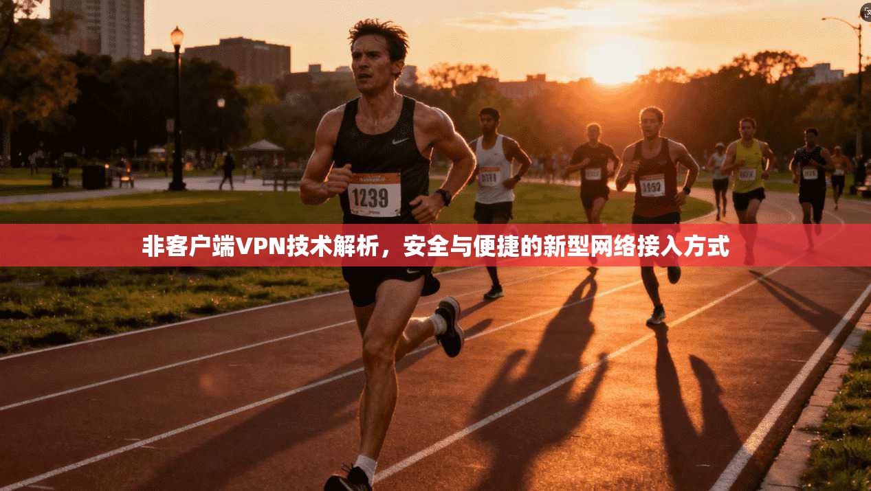 非客户端VPN技术解析，安全与便捷的新型网络接入方式