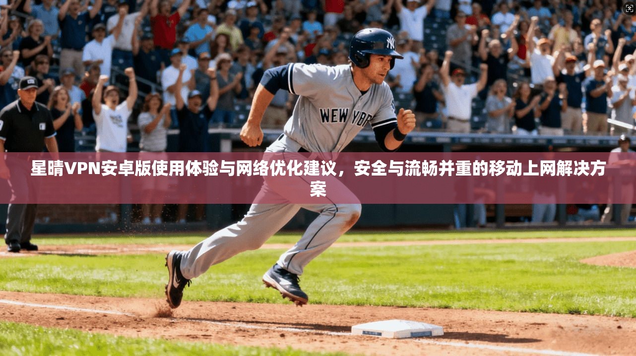 星晴VPN安卓版使用体验与网络优化建议,安全与流畅并重的移动上网解决方案