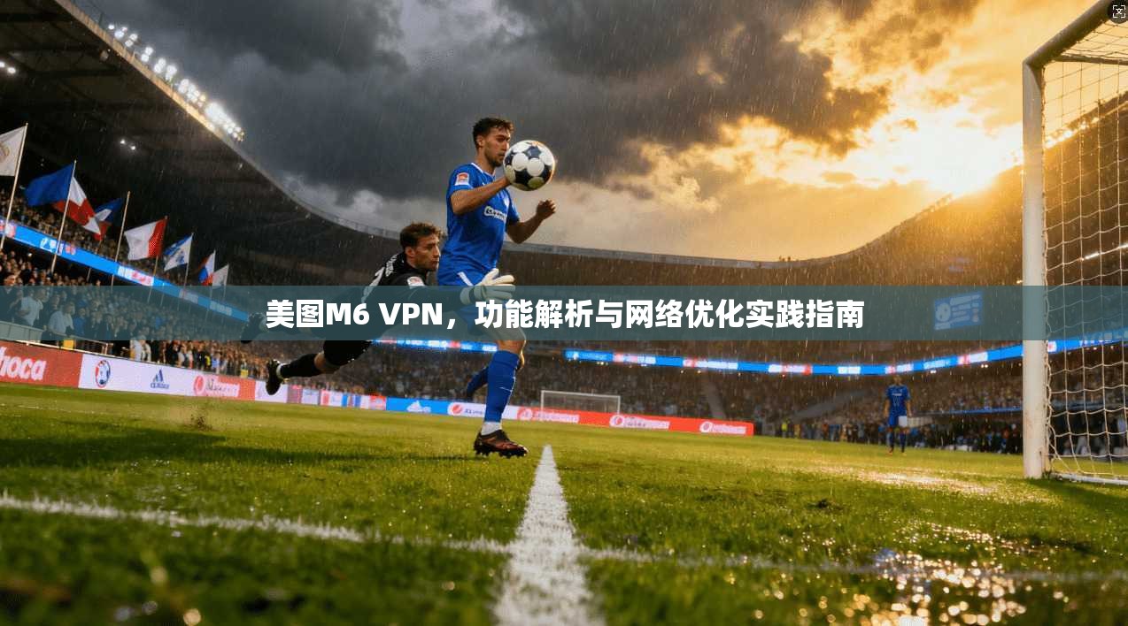 美图M6 VPN,功能解析与网络优化实践指南