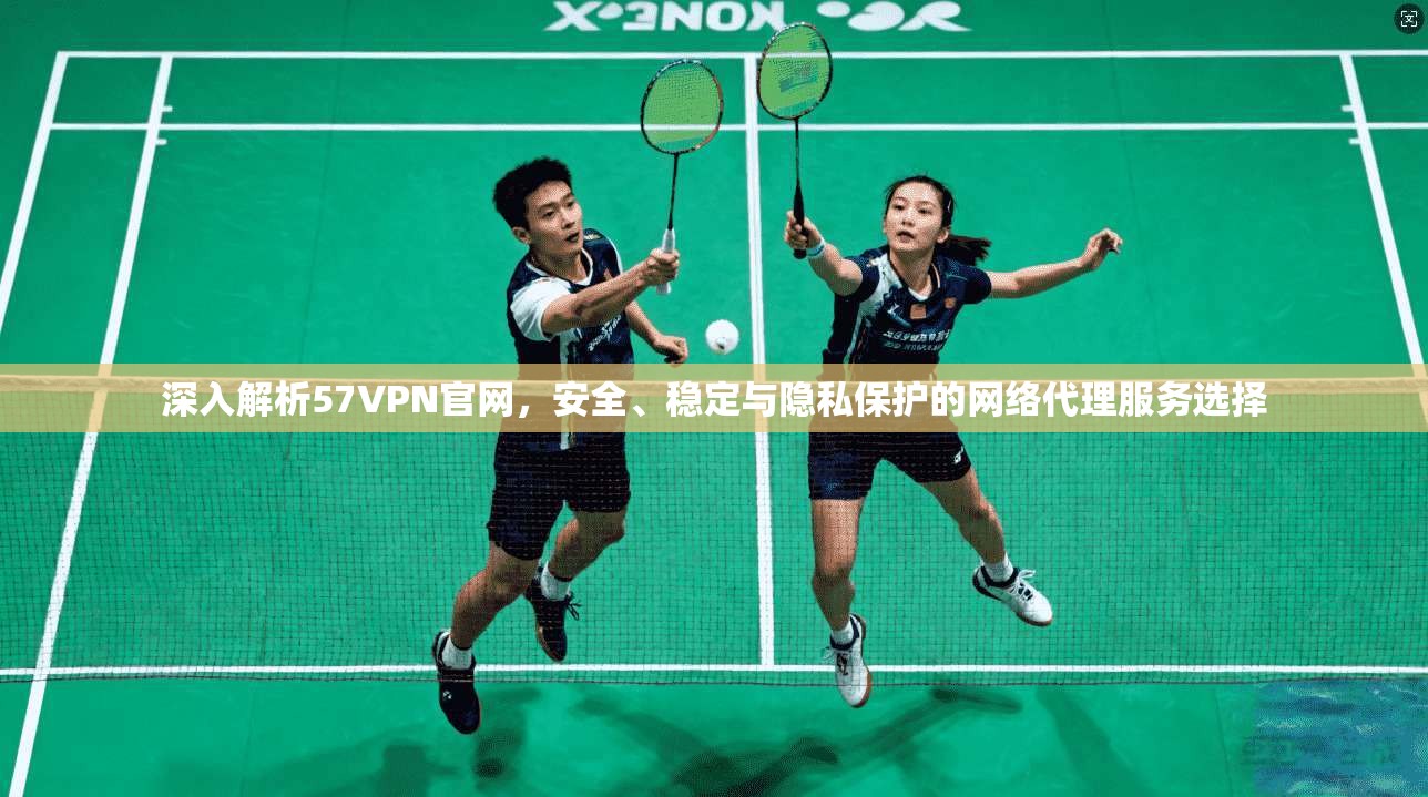 深入解析57VPN官网,安全、稳定与隐私保护的网络代理服务选择