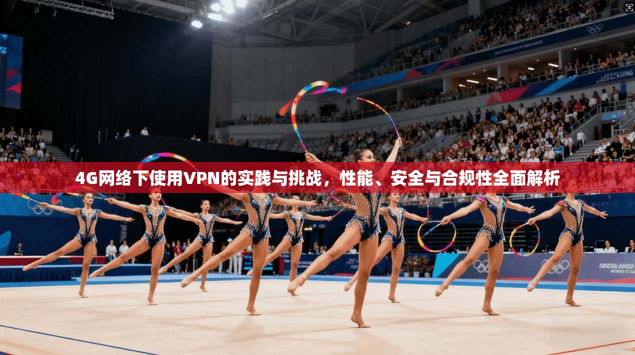 4G网络下使用VPN的实践与挑战，性能、安全与合规性全面解析
