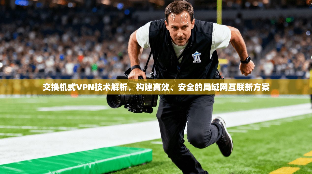 交换机式VPN技术解析,构建高效、安全的局域网互联新方案