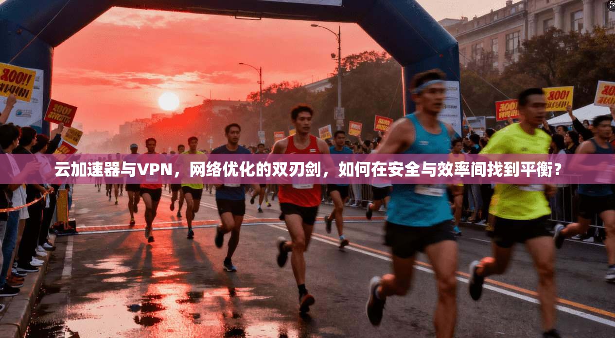 云加速器与VPN，网络优化的双刃剑，如何在安全与效率间找到平衡？