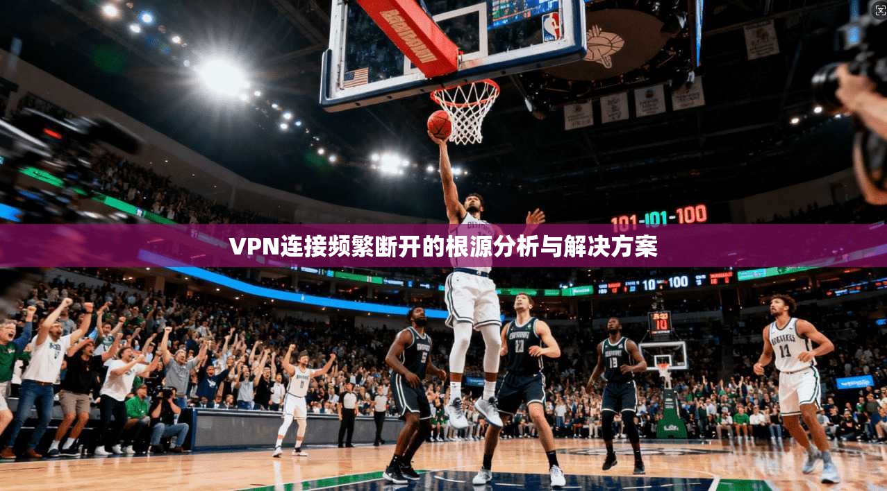 VPN连接频繁断开的根源分析与解决方案