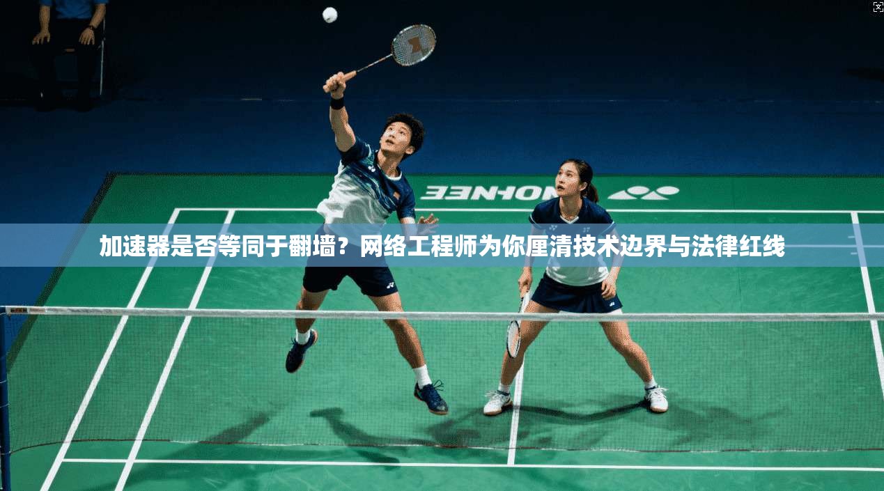 加速器是否等同于翻墙？网络工程师为你厘清技术边界与法律红线