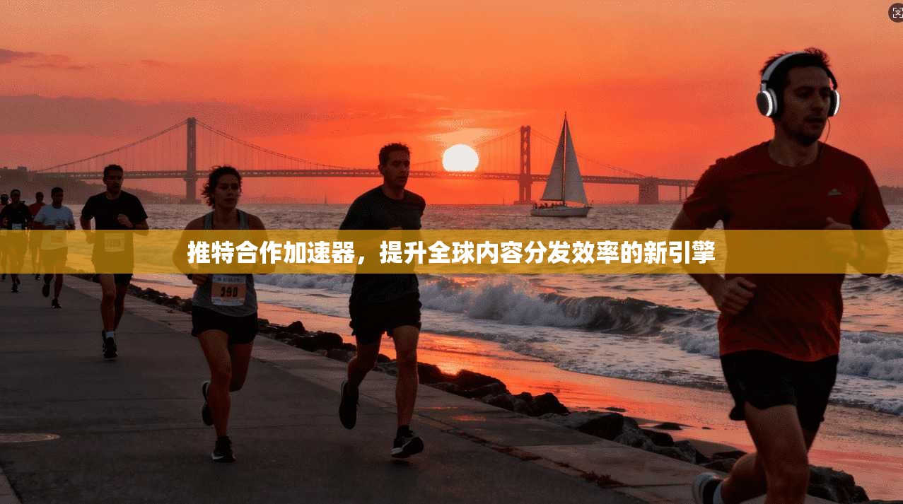 推特合作加速器，提升全球内容分发效率的新引擎