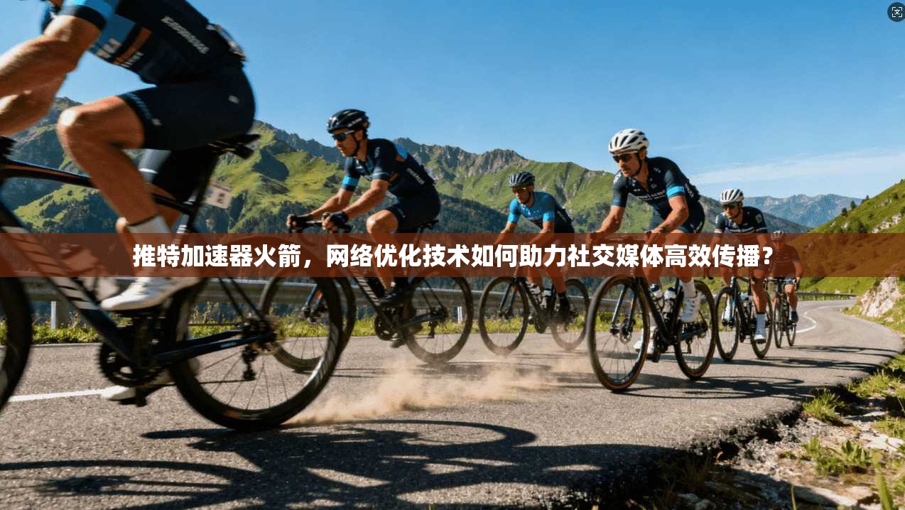 推特加速器火箭，网络优化技术如何助力社交媒体高效传播？