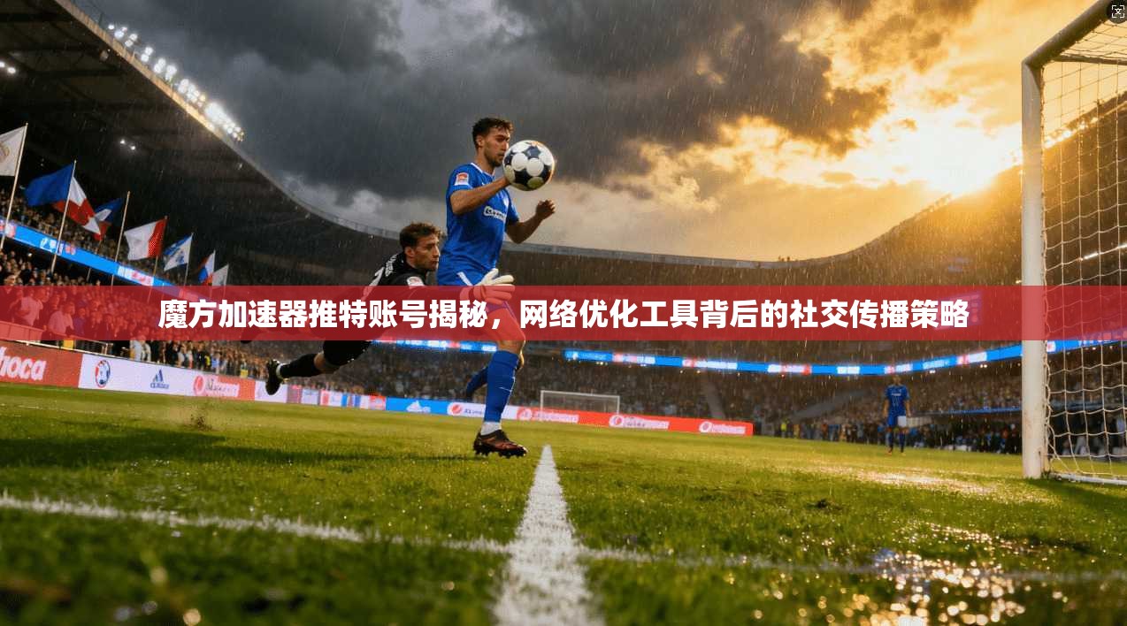 魔方加速器推特账号揭秘，网络优化工具背后的社交传播策略