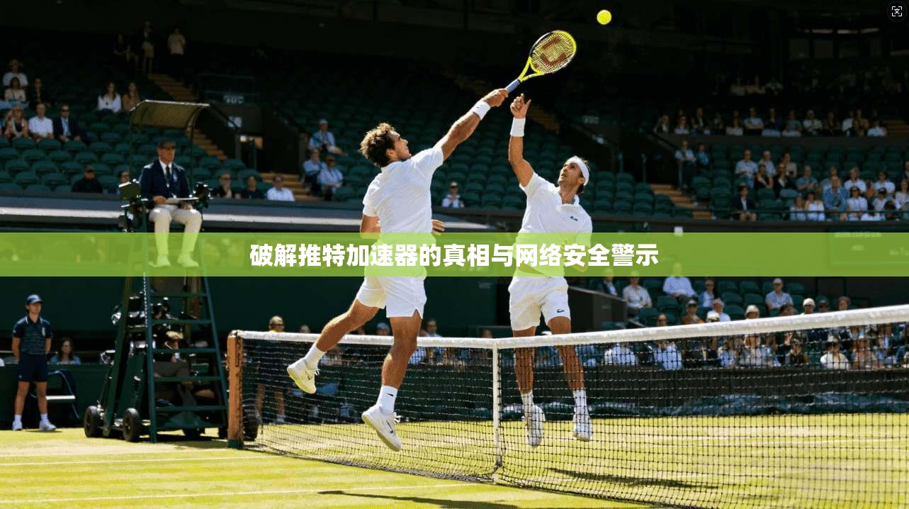 破解推特加速器的真相与网络安全警示