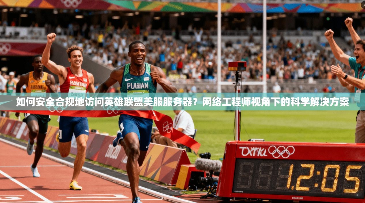 如何安全合规地访问英雄联盟美服服务器？网络工程师视角下的科学解决方案