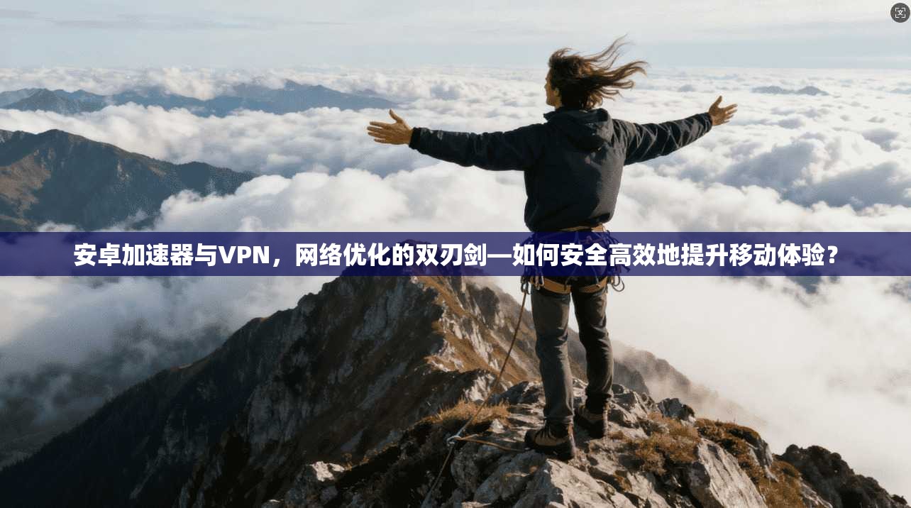 安卓加速器与VPN，网络优化的双刃剑—如何安全高效地提升移动体验？