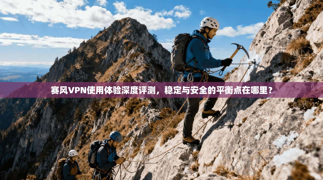 赛风VPN使用体验深度评测，稳定与安全的平衡点在哪里？