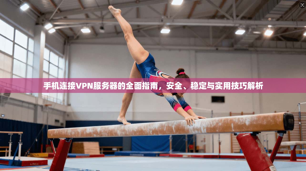 手机连接VPN服务器的全面指南，安全、稳定与实用技巧解析
