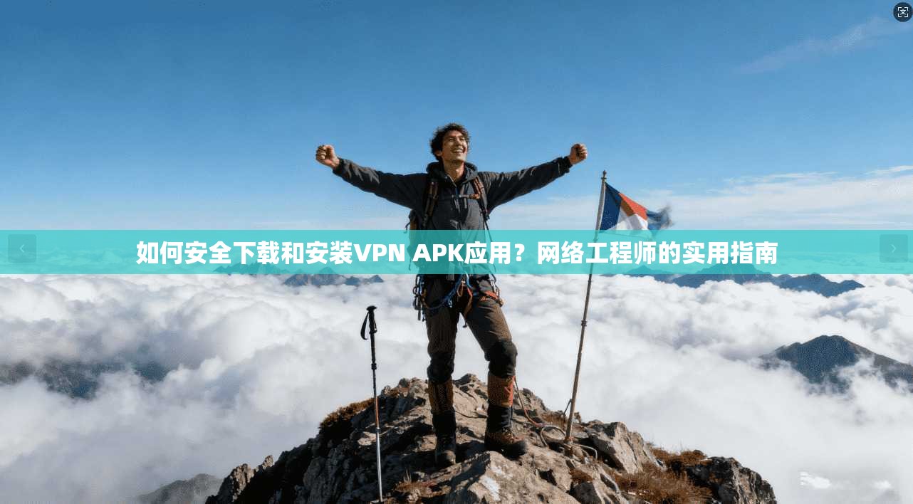 如何安全下载和安装VPN APK应用?网络工程师的实用指南