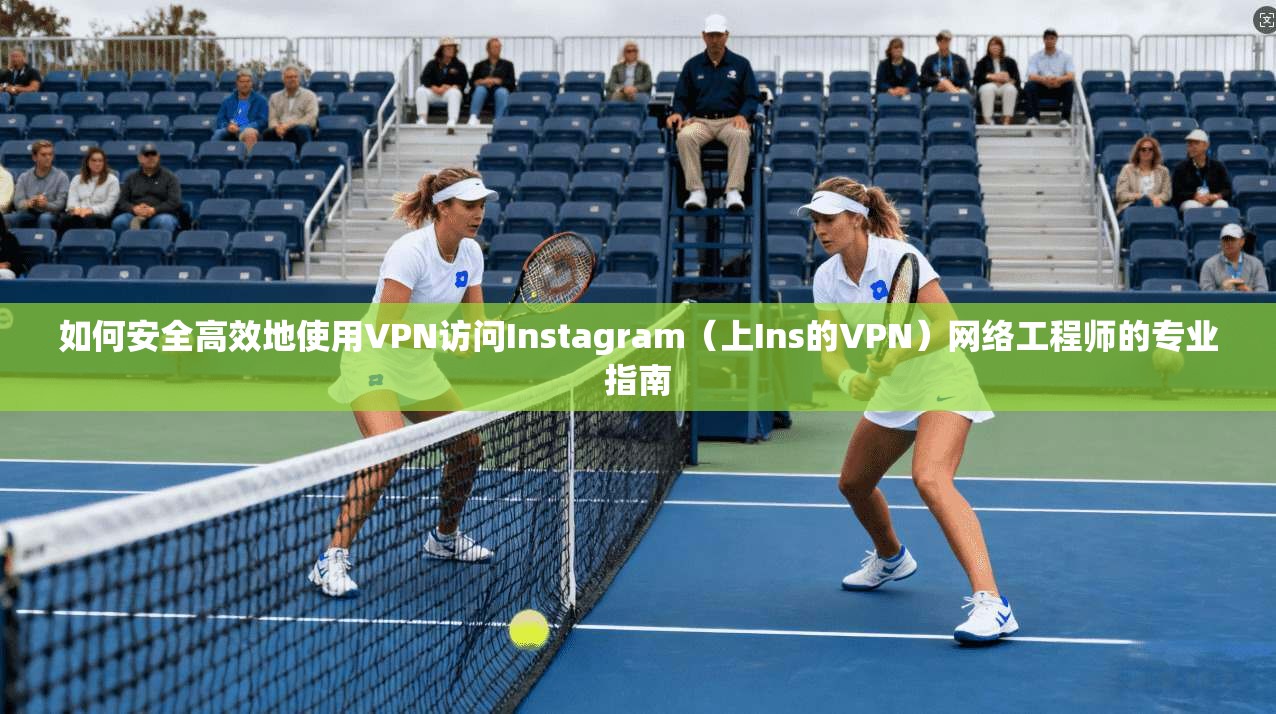 如何安全高效地使用VPN访问Instagram（上Ins的VPN）网络工程师的专业指南