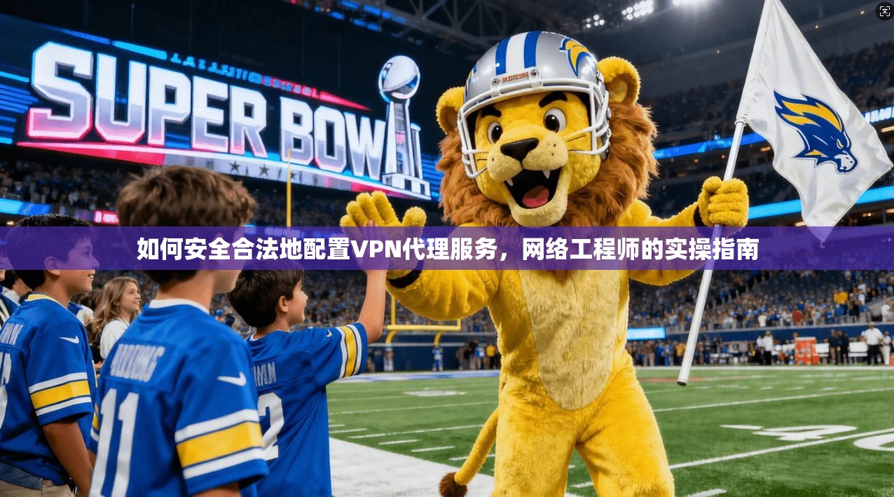 如何安全合法地配置VPN代理服务,网络工程师的实操指南