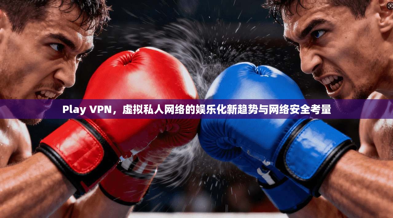 Play VPN,虚拟私人网络的娱乐化新趋势与网络安全考量
