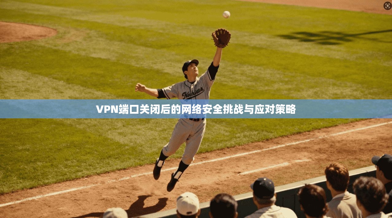 VPN端口关闭后的网络安全挑战与应对策略