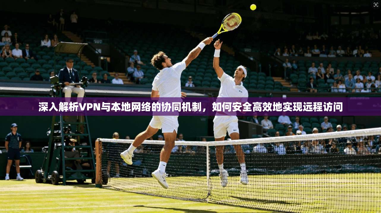 深入解析VPN与本地网络的协同机制，如何安全高效地实现远程访问