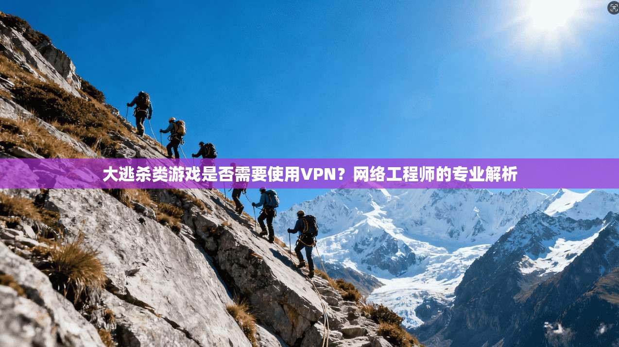 大逃杀类游戏是否需要使用VPN？网络工程师的专业解析