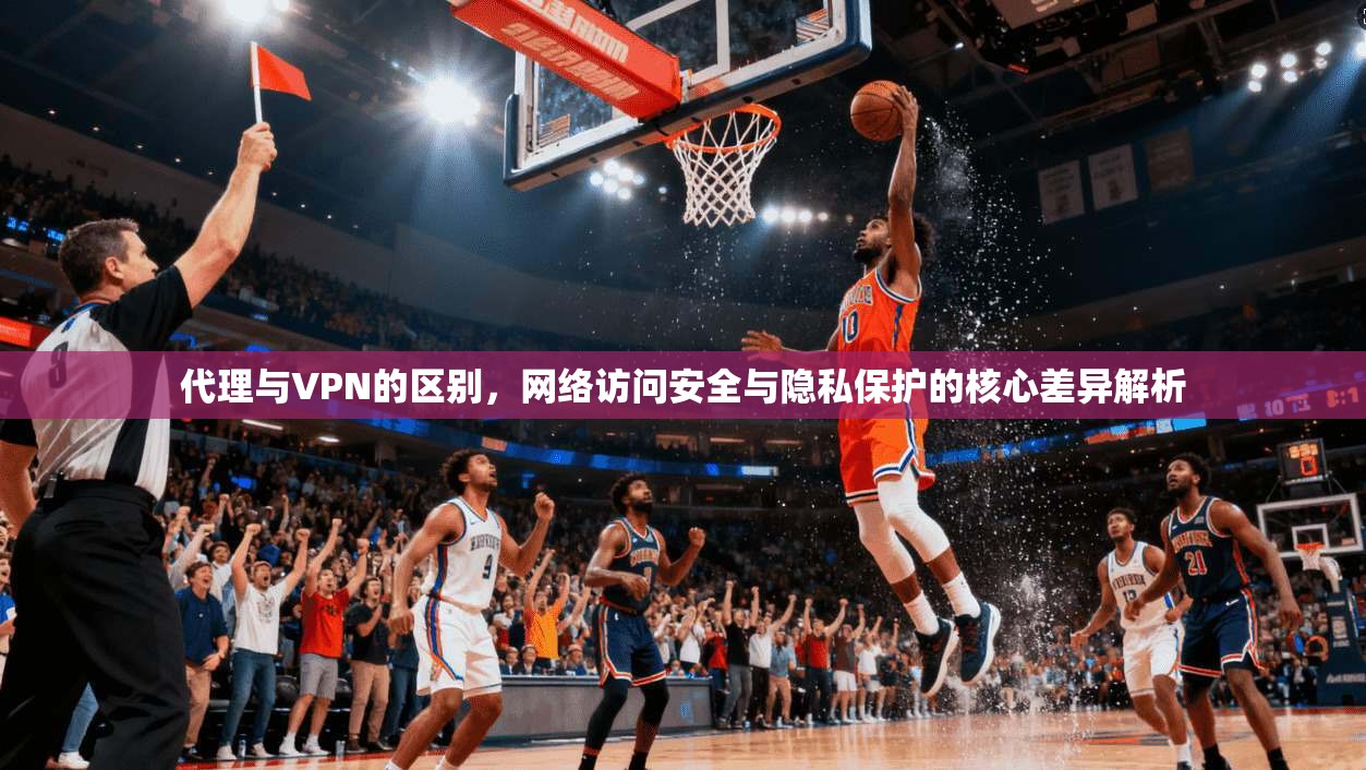 代理与VPN的区别，网络访问安全与隐私保护的核心差异解析