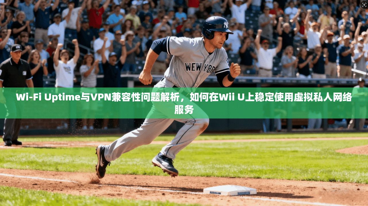 Wi-Fi Uptime与VPN兼容性问题解析，如何在Wii U上稳定使用虚拟私人网络服务
