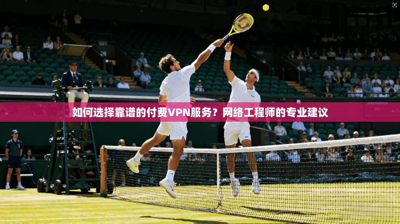 如何选择靠谱的付费VPN服务？网络工程师的专业建议
