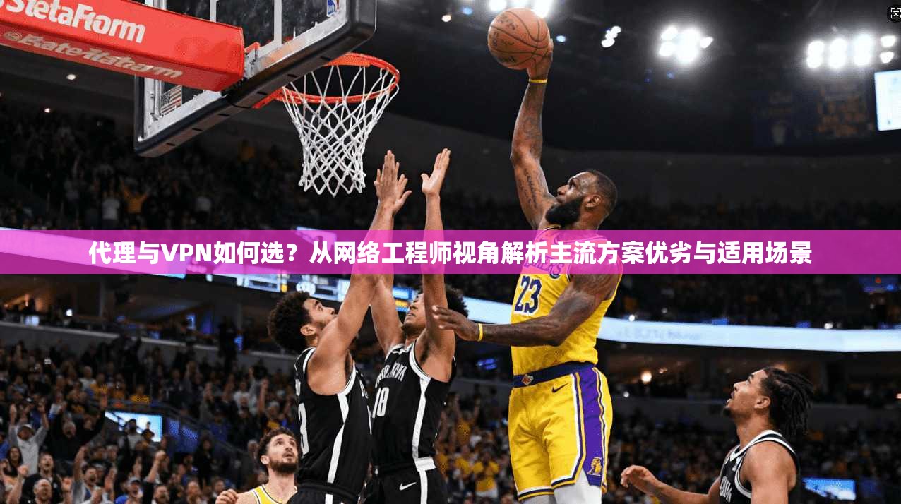代理与VPN如何选？从网络工程师视角解析主流方案优劣与适用场景