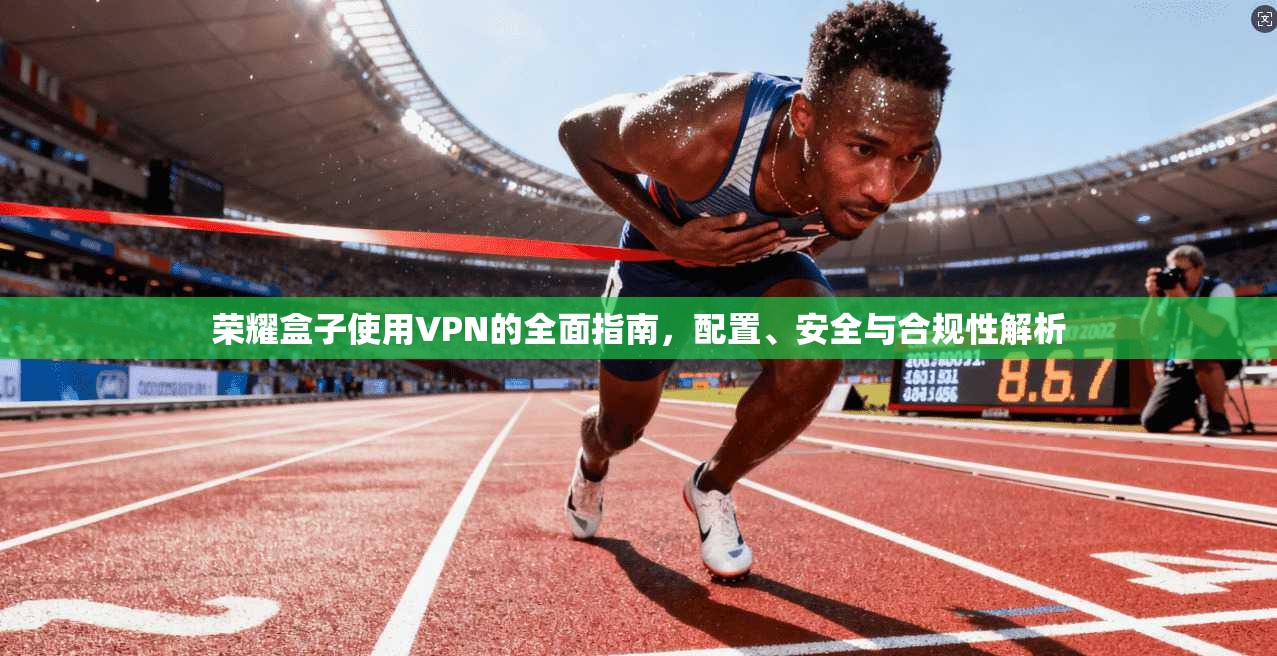 荣耀盒子使用VPN的全面指南，配置、安全与合规性解析