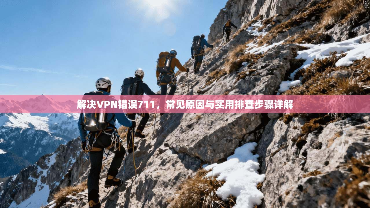 解决VPN错误711,常见原因与实用排查步骤详解