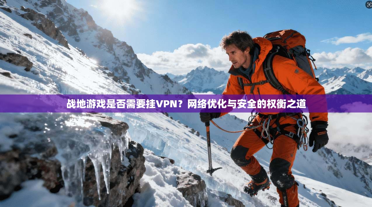 战地游戏是否需要挂VPN？网络优化与安全的权衡之道
