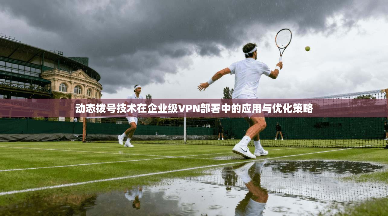 动态拨号技术在企业级VPN部署中的应用与优化策略
