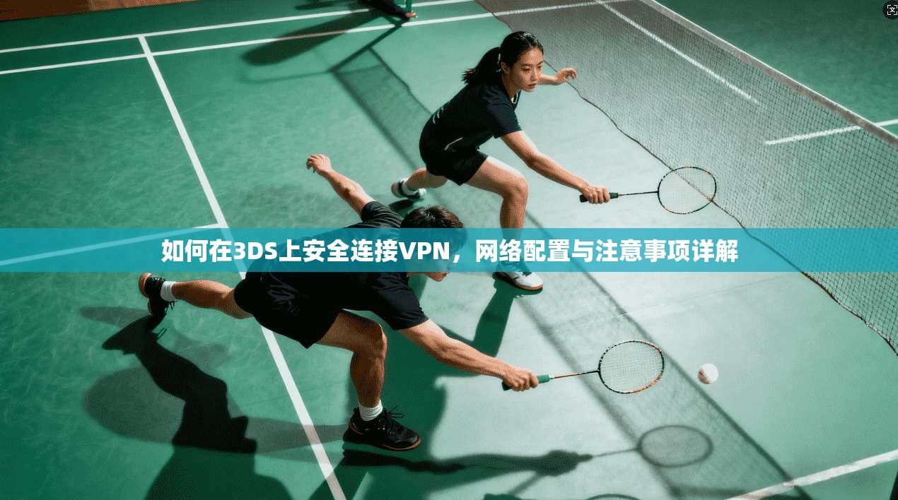 如何在3DS上安全连接VPN，网络配置与注意事项详解