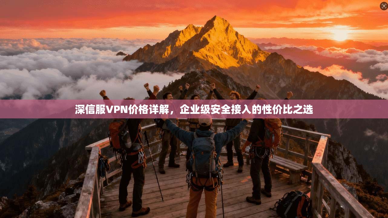 深信服VPN价格详解，企业级安全接入的性价比之选