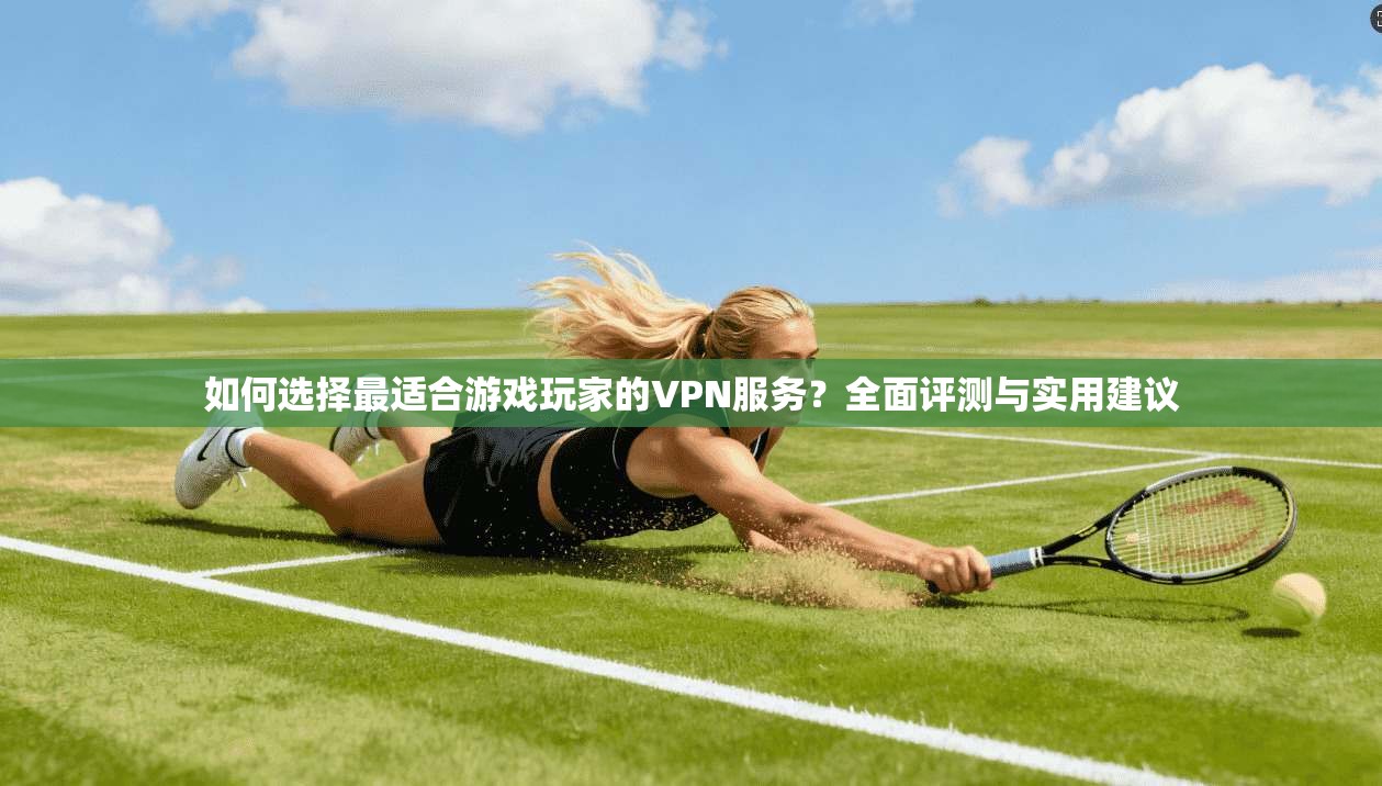 如何选择最适合游戏玩家的VPN服务？全面评测与实用建议