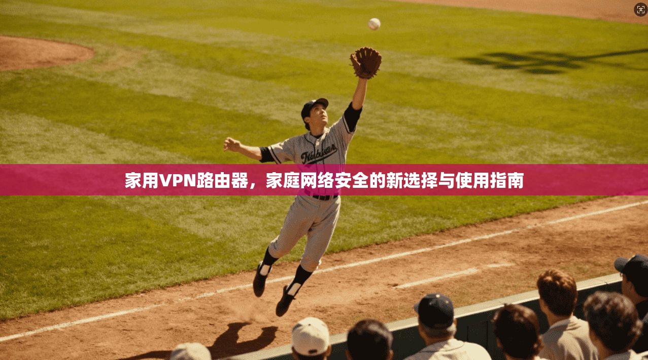 家用VPN路由器，家庭网络安全的新选择与使用指南