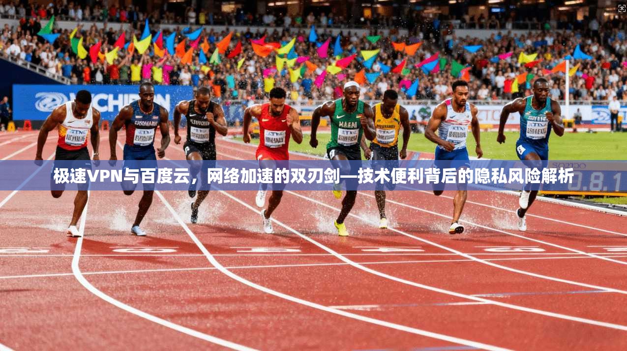 极速VPN与百度云,网络加速的双刃剑—技术便利背后的隐私风险解析