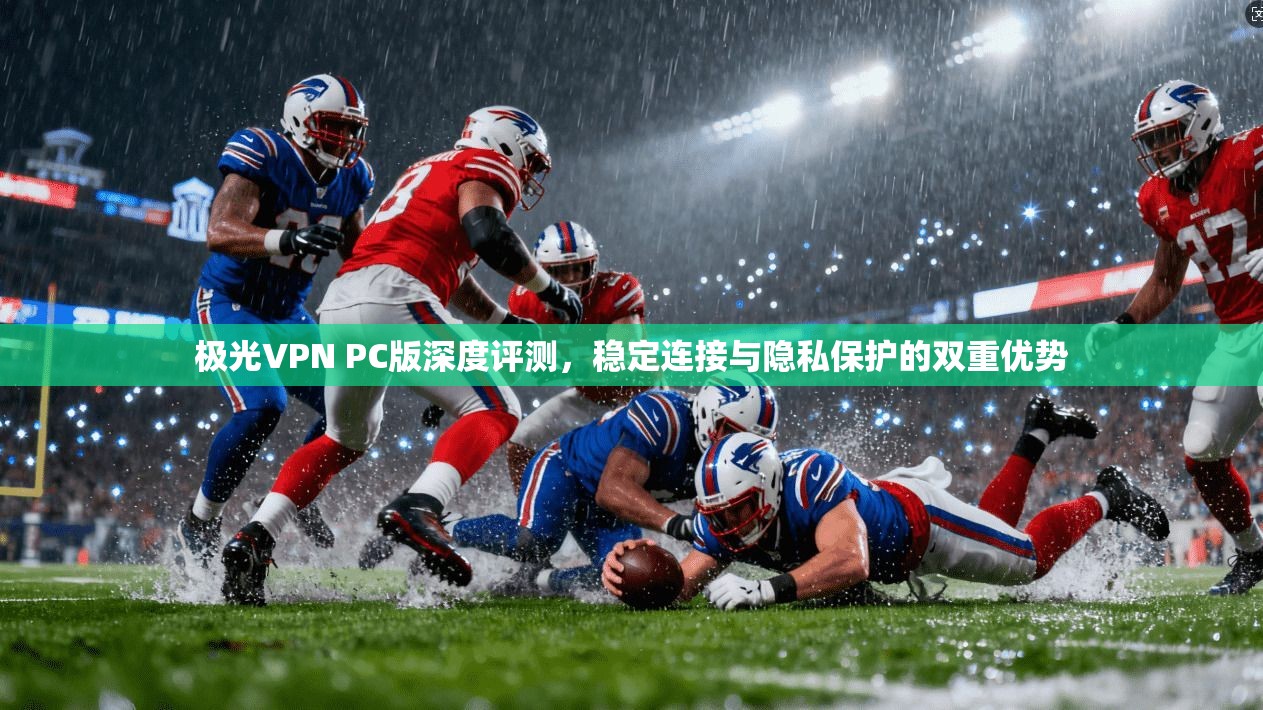 极光VPN PC版深度评测，稳定连接与隐私保护的双重优势