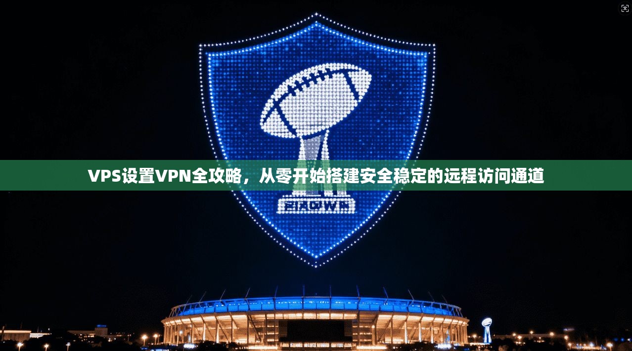 VPS设置VPN全攻略,从零开始搭建安全稳定的远程访问通道