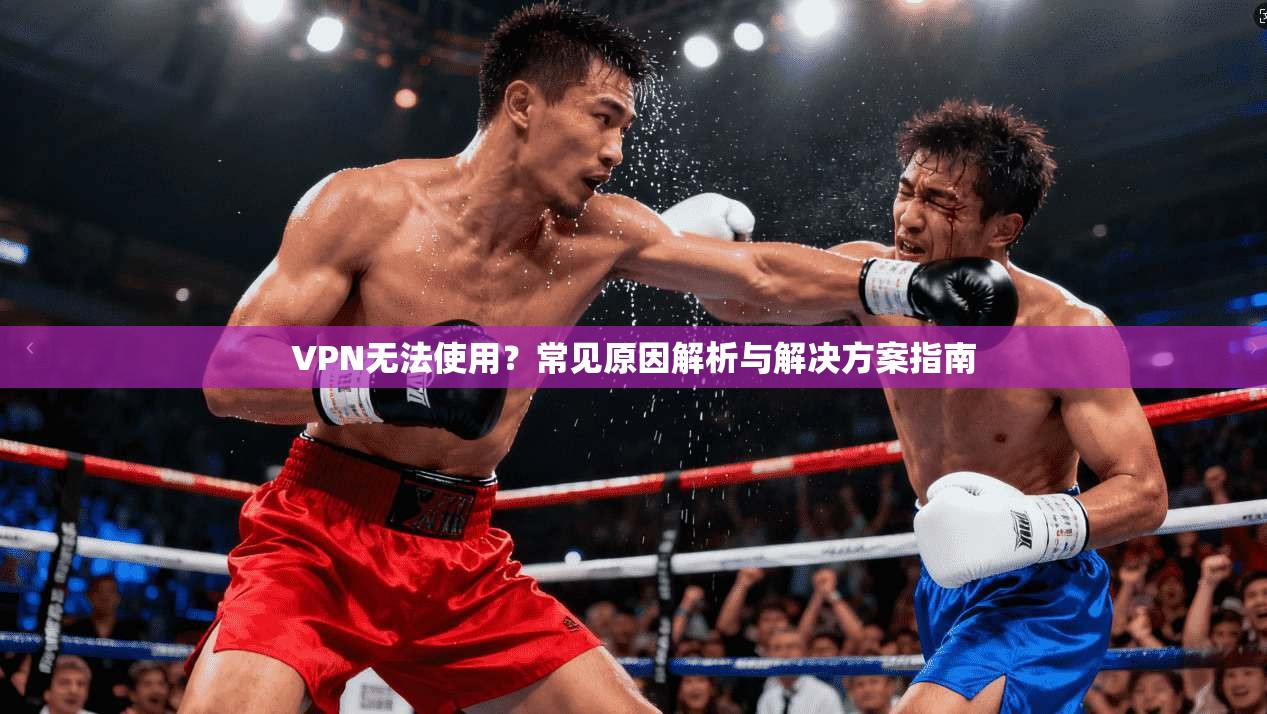 VPN无法使用？常见原因解析与解决方案指南