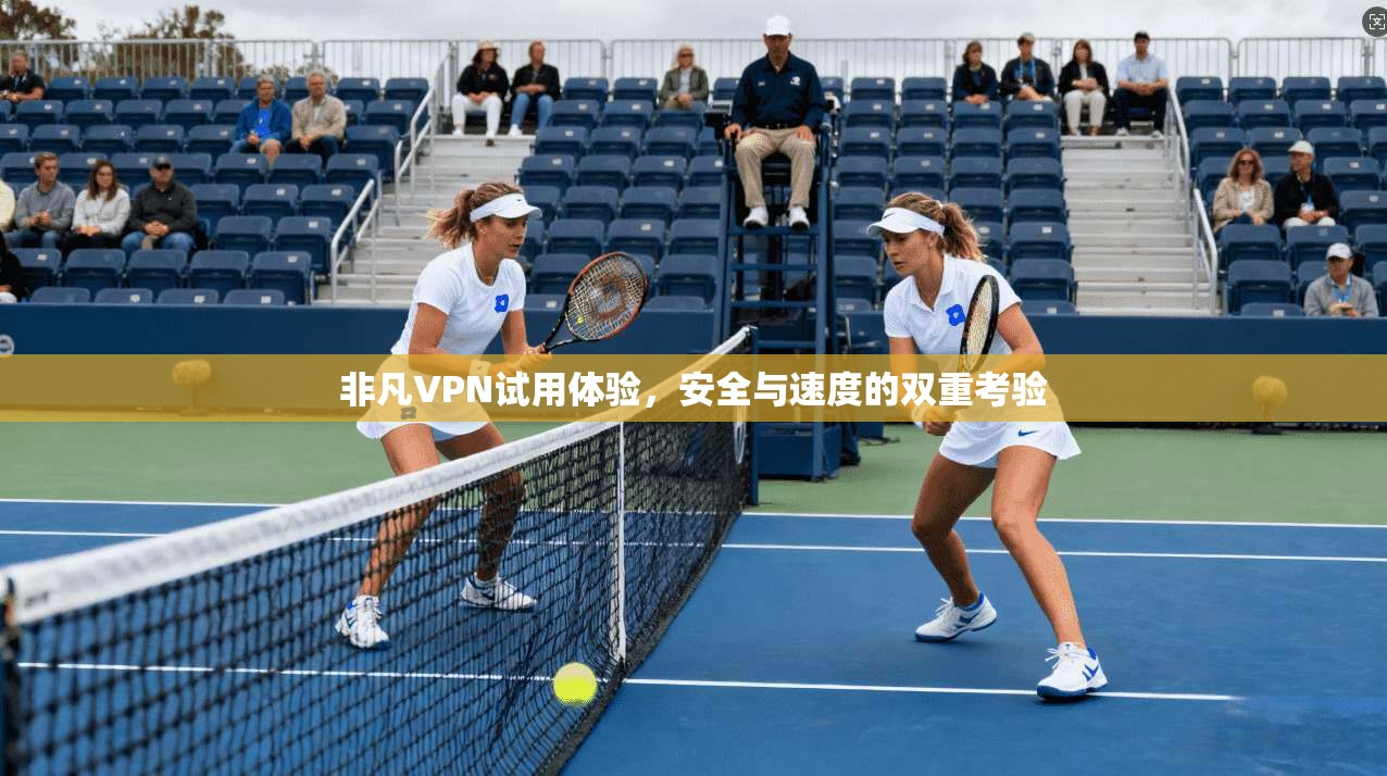 非凡VPN试用体验，安全与速度的双重考验