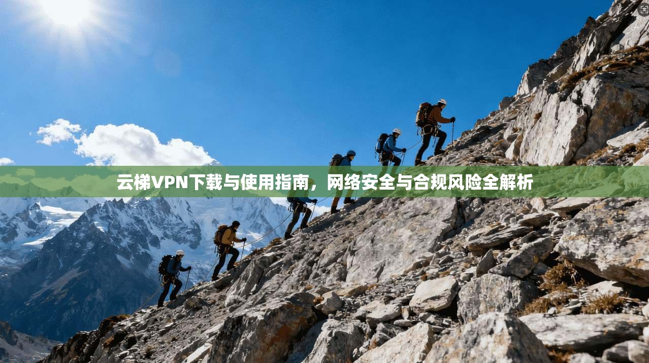 云梯VPN下载与使用指南，网络安全与合规风险全解析