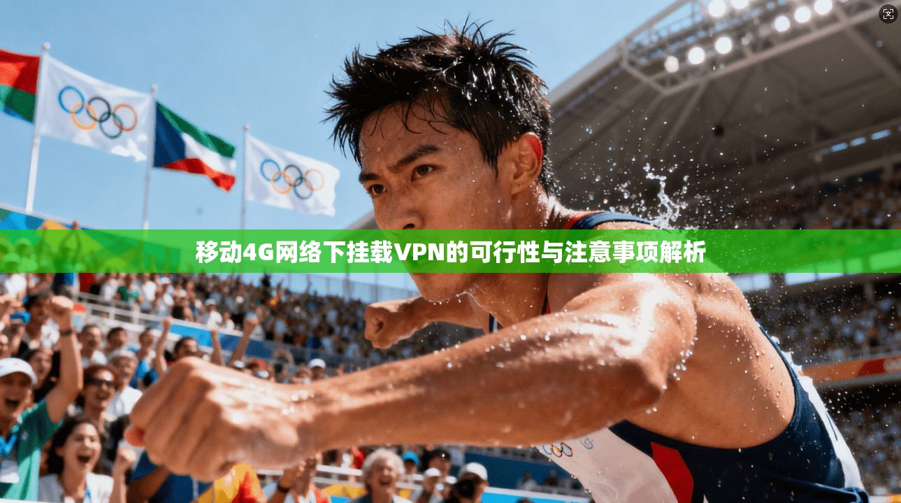 移动4G网络下挂载VPN的可行性与注意事项解析