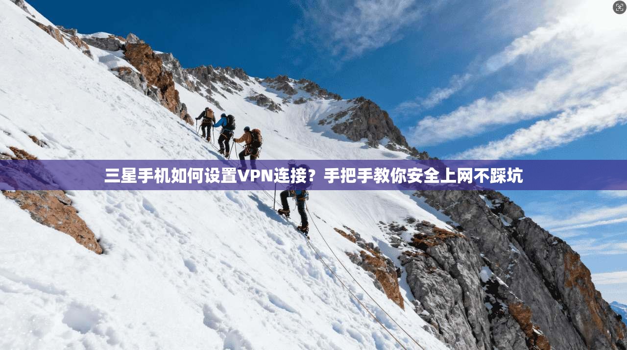 三星手机如何设置VPN连接？手把手教你安全上网不踩坑