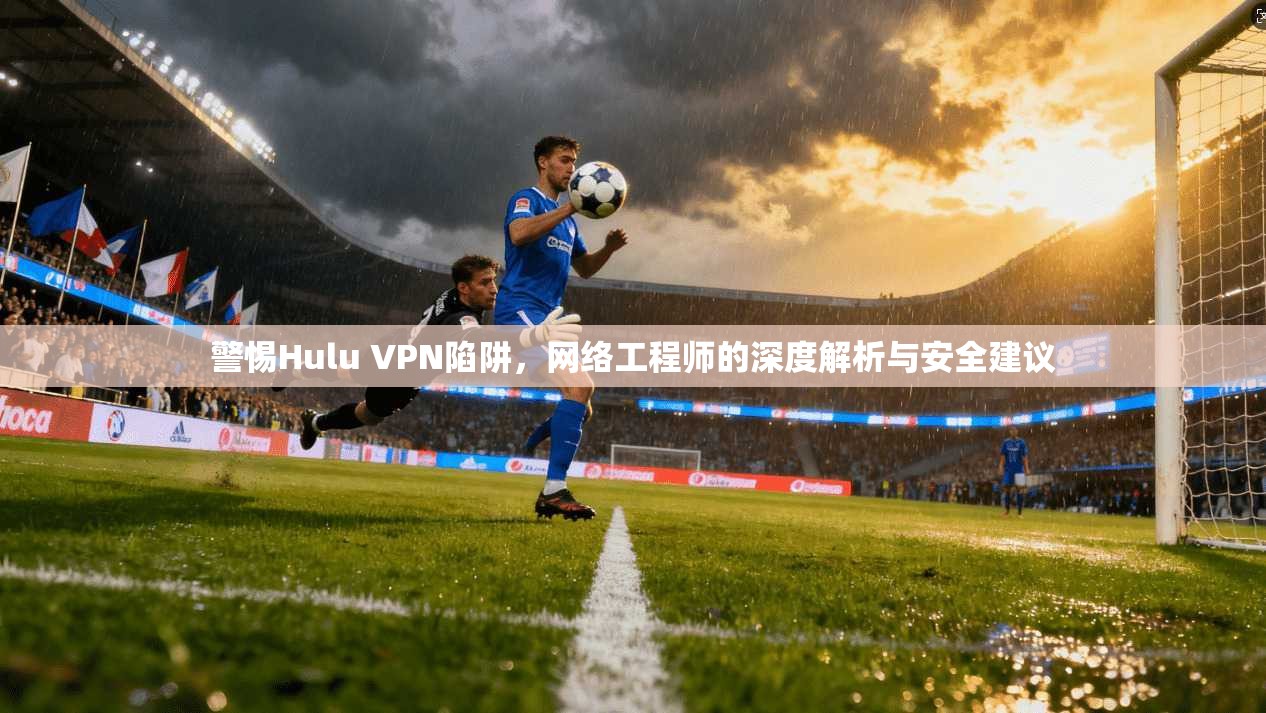 警惕Hulu VPN陷阱，网络工程师的深度解析与安全建议