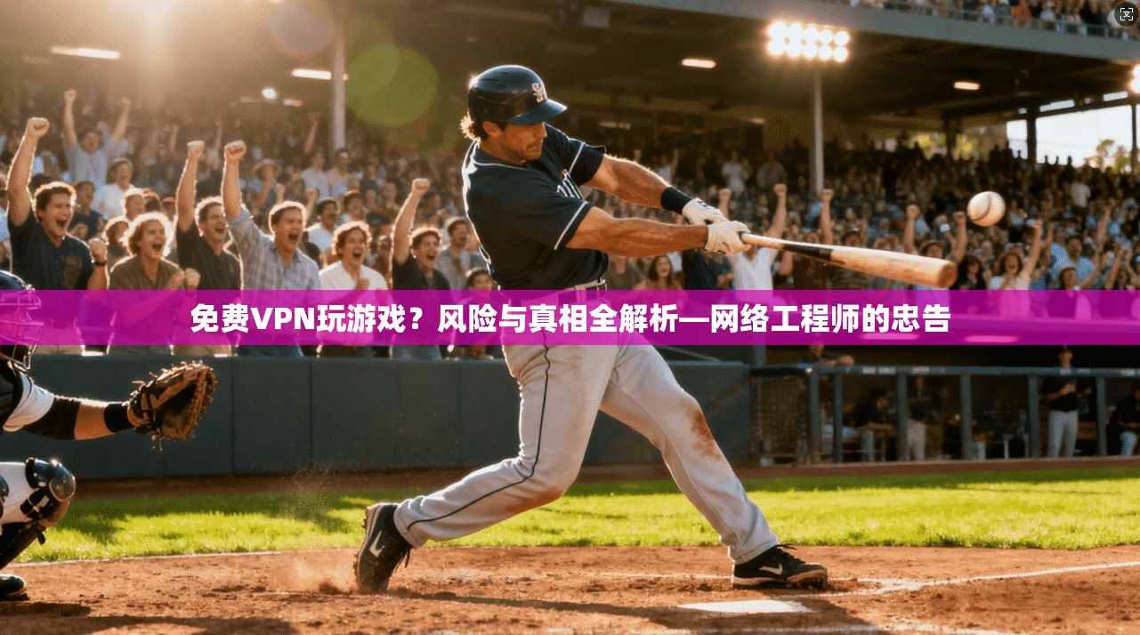 免费VPN玩游戏？风险与真相全解析—网络工程师的忠告