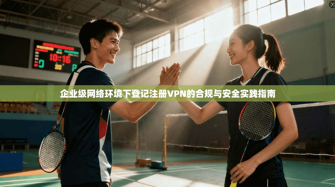 企业级网络环境下登记注册VPN的合规与安全实践指南