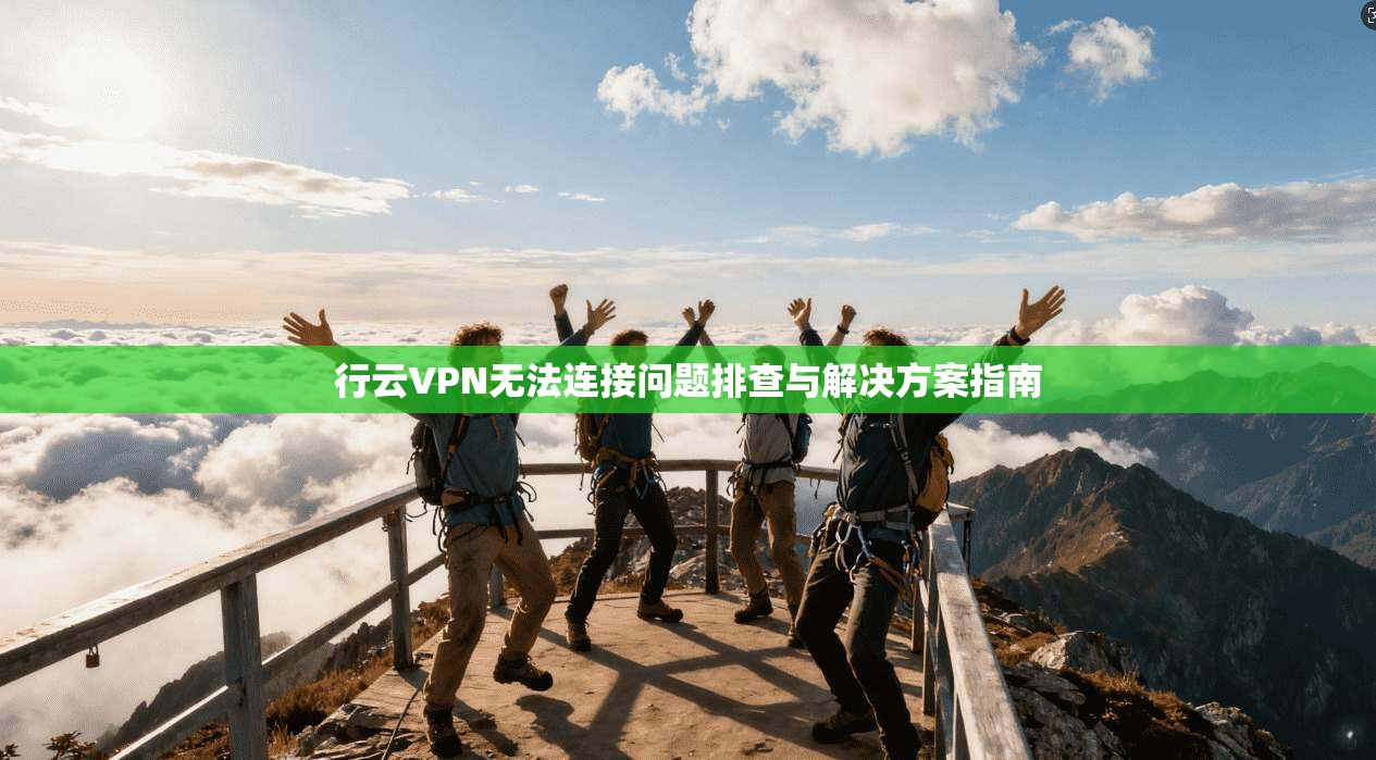 行云VPN无法连接问题排查与解决方案指南