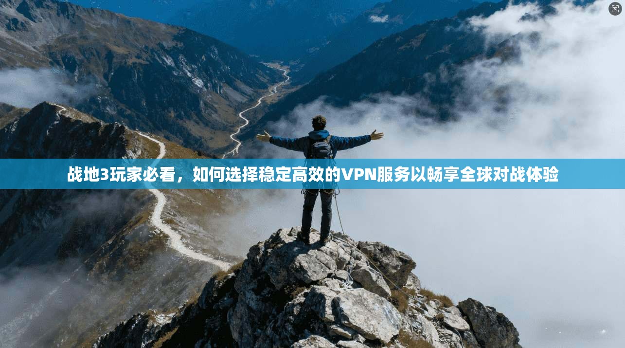战地3玩家必看,如何选择稳定高效的VPN服务以畅享全球对战体验