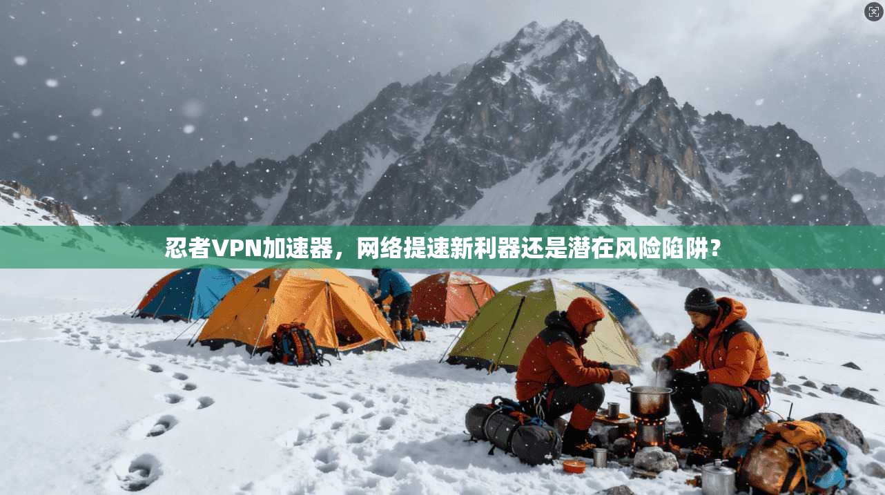 忍者VPN加速器,网络提速新利器还是潜在风险陷阱?